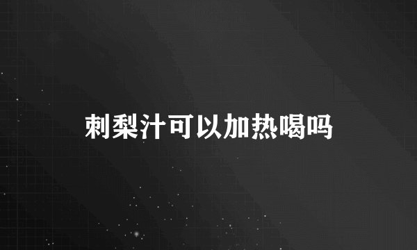 刺梨汁可以加热喝吗