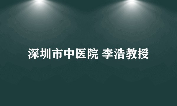 深圳市中医院 李浩教授