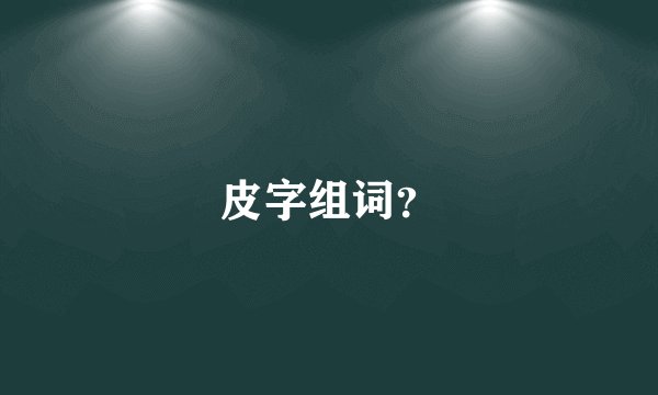 皮字组词？