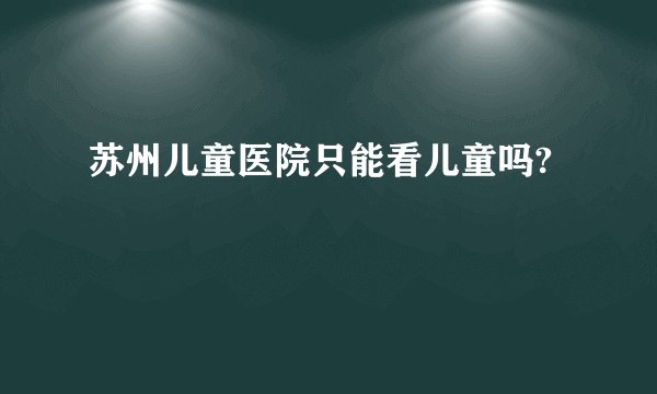 苏州儿童医院只能看儿童吗?