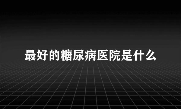 最好的糖尿病医院是什么