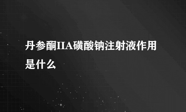 丹参酮IIA磺酸钠注射液作用是什么