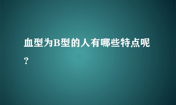 血型为B型的人有哪些特点呢？