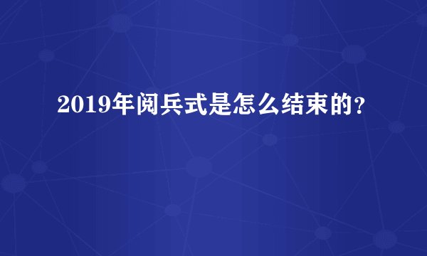 2019年阅兵式是怎么结束的?
