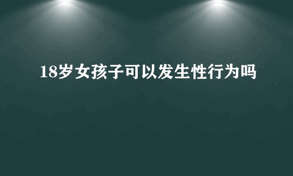 18岁女孩子可以发生性行为吗