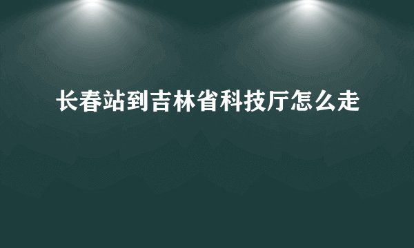 长春站到吉林省科技厅怎么走