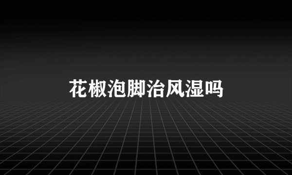 花椒泡脚治风湿吗