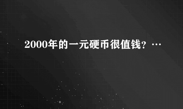 2000年的一元硬币很值钱?…