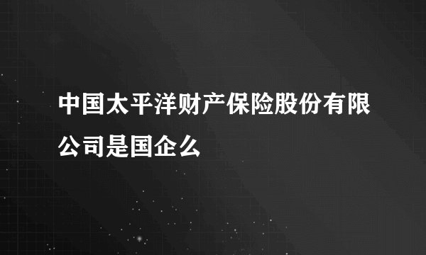 中国太平洋财产保险股份有限公司是国企么