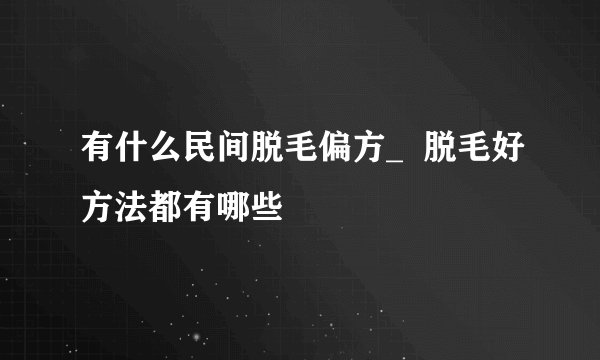 有什么民间脱毛偏方_ 脱毛好方法都有哪些