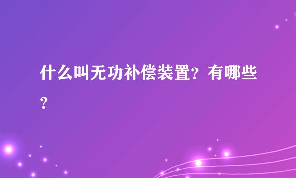 什么叫无功补偿装置？有哪些？