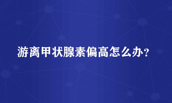 游离甲状腺素偏高怎么办?