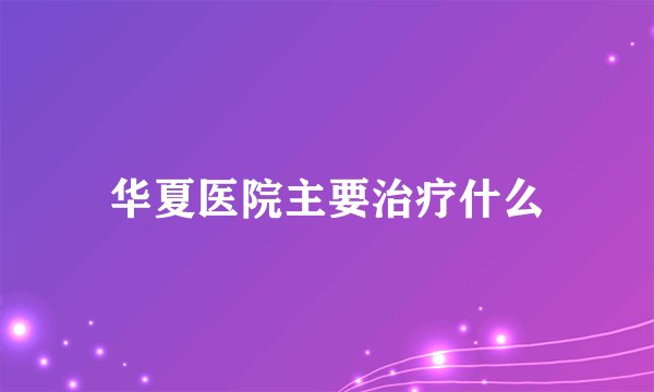 华夏医院主要治疗什么