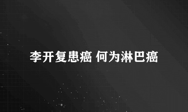 李开复患癌 何为淋巴癌
