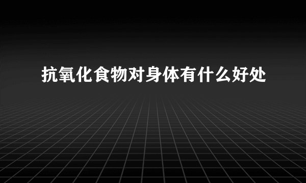 抗氧化食物对身体有什么好处