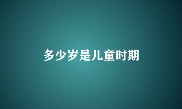 多少岁是儿童时期