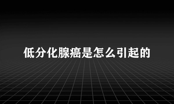 低分化腺癌是怎么引起的