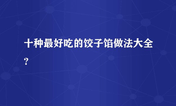 十种最好吃的饺子馅做法大全?