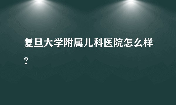 复旦大学附属儿科医院怎么样？