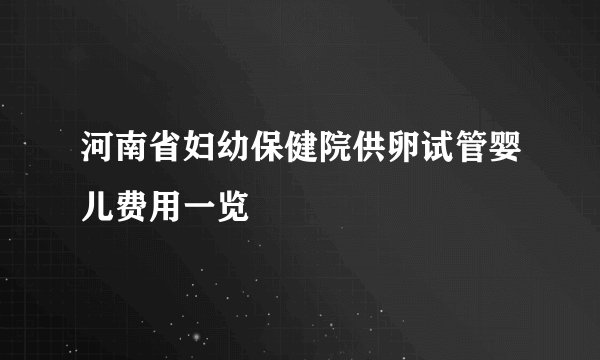河南省妇幼保健院供卵试管婴儿费用一览