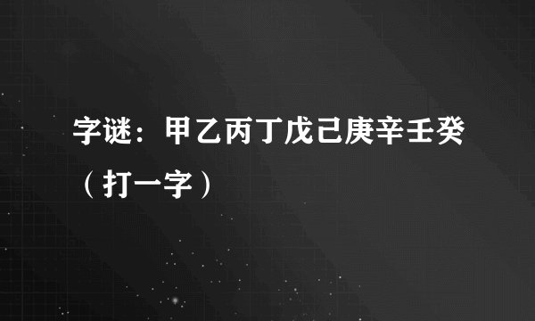 字谜：甲乙丙丁戊己庚辛壬癸（打一字）