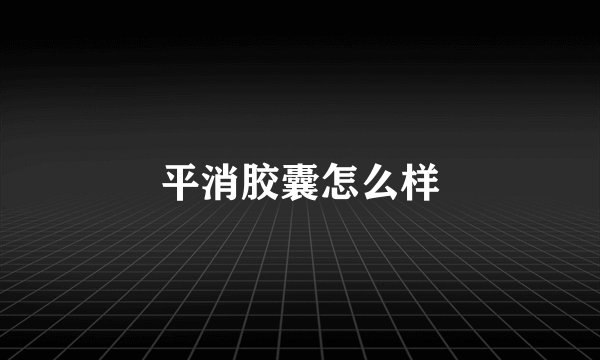 平消胶囊怎么样