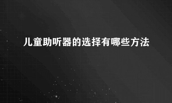 儿童助听器的选择有哪些方法