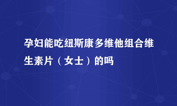 孕妇能吃纽斯康多维他组合维生素片（女士）的吗