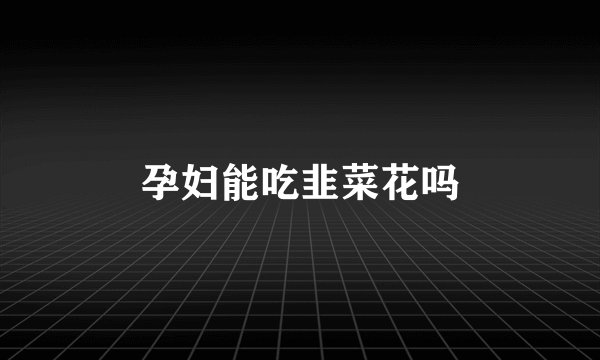 孕妇能吃韭菜花吗