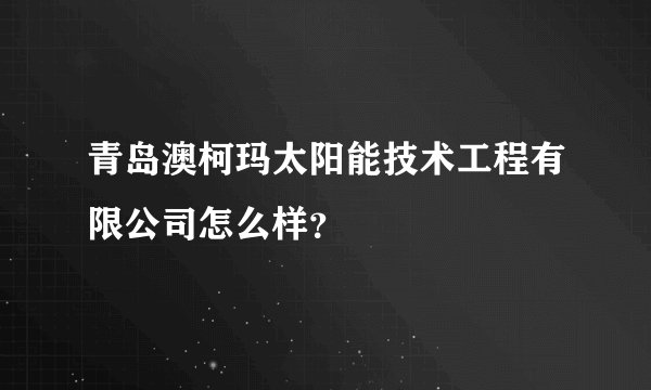 青岛澳柯玛太阳能技术工程有限公司怎么样?