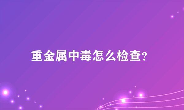重金属中毒怎么检查？