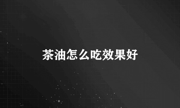 茶油怎么吃效果好