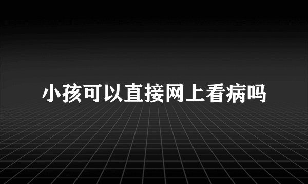 小孩可以直接网上看病吗