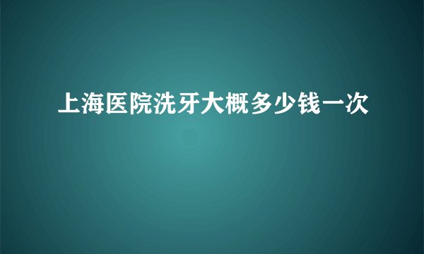 上海医院洗牙大概多少钱一次
