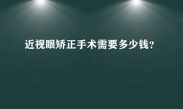 近视眼矫正手术需要多少钱？