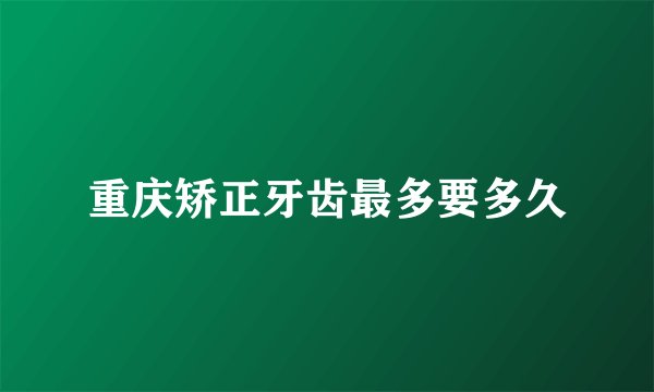 重庆矫正牙齿最多要多久