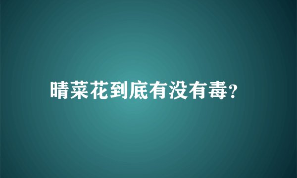 晴菜花到底有没有毒？