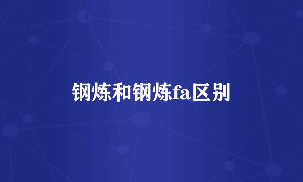 钢炼和钢炼fa区别