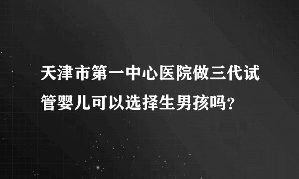 天津市第一中心医院做三代试管婴儿可以选择生男孩吗？