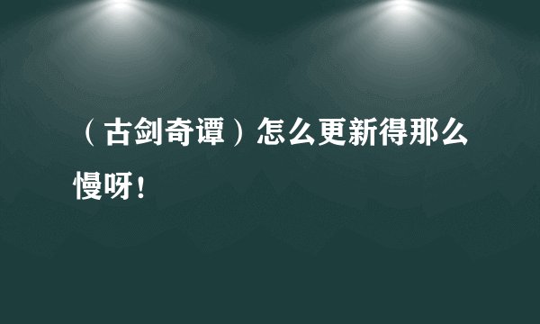 （古剑奇谭）怎么更新得那么慢呀！