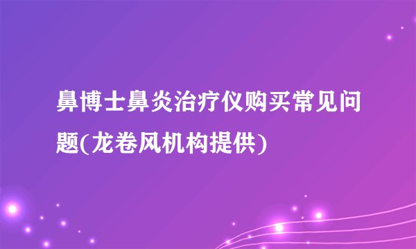 鼻博士鼻炎治疗仪购买常见问题(龙卷风机构提供)