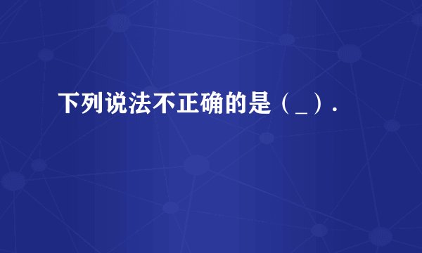 下列说法不正确的是（_）.