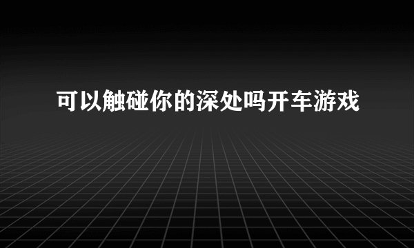可以触碰你的深处吗开车游戏
