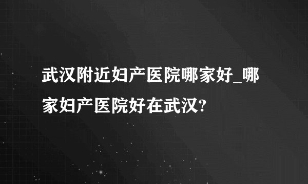 武汉附近妇产医院哪家好_哪家妇产医院好在武汉?