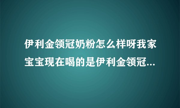 伊利金领冠奶粉怎么样呀我家宝宝现在喝的是伊利金领冠的感觉挺好