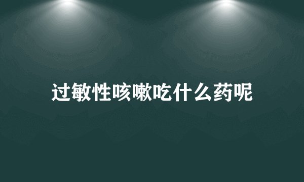 过敏性咳嗽吃什么药呢