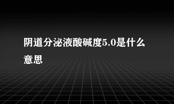 阴道分泌液酸碱度5.0是什么意思