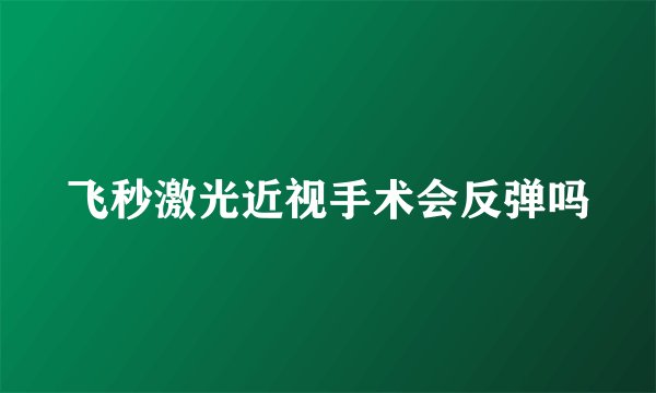 飞秒激光近视手术会反弹吗