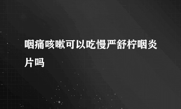 咽痛咳嗽可以吃慢严舒柠咽炎片吗