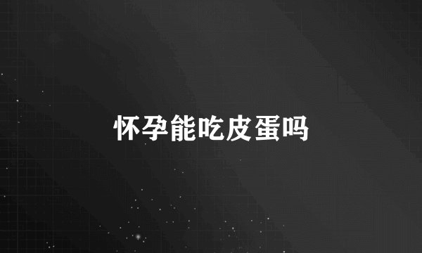 怀孕能吃皮蛋吗